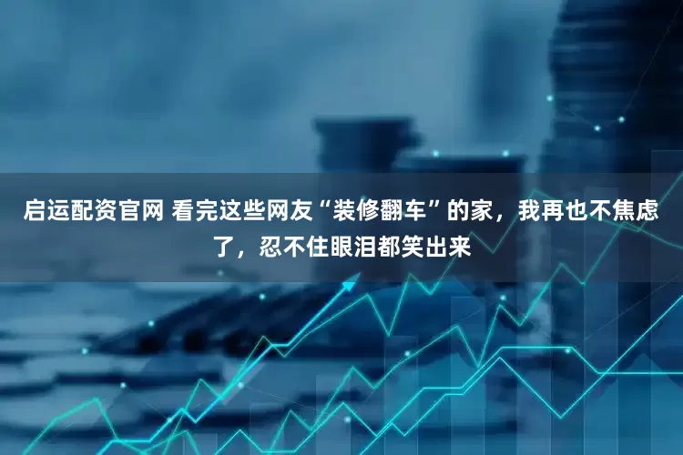 启运配资官网 看完这些网友“装修翻车”的家，我再也不焦虑了，忍不住眼泪都笑出来