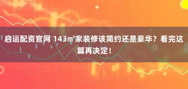启运配资官网 143㎡家装修该简约还是豪华？看完这篇再决定！