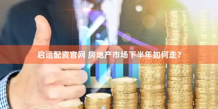 启运配资官网 房地产市场下半年如何走？