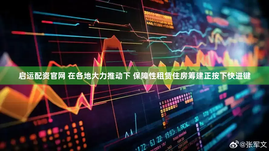 启运配资官网 在各地大力推动下 保障性租赁住房筹建正按下快进键