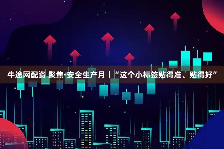 牛途网配资 聚焦·安全生产月丨“这个小标签贴得准、贴得好”
