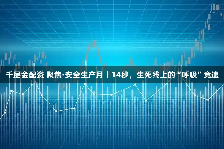 千层金配资 聚焦·安全生产月丨14秒，生死线上的“呼吸”竞速