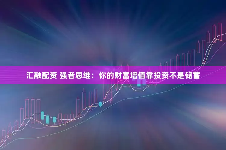 汇融配资 强者思维：你的财富增值靠投资不是储蓄