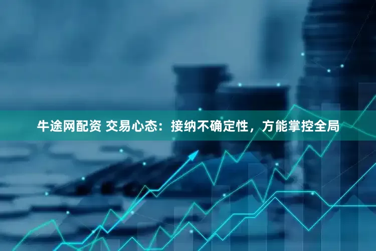 牛途网配资 交易心态：接纳不确定性，方能掌控全局