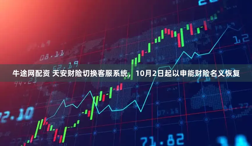 牛途网配资 天安财险切换客服系统，10月2日起以申能财险名义恢复