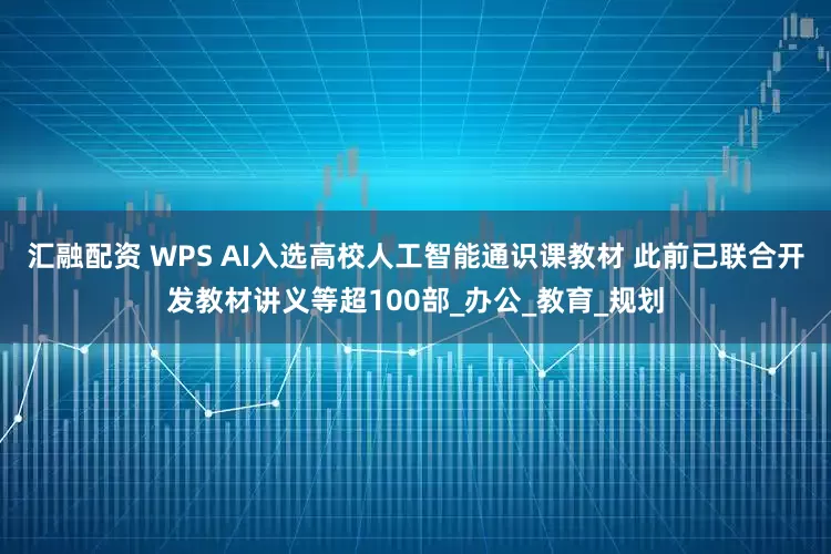 汇融配资 WPS AI入选高校人工智能通识课教材 此前已联合开发教材讲义等超100部_办公_教育_规划