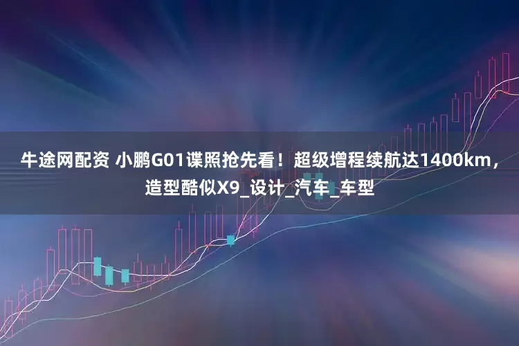 牛途网配资 小鹏G01谍照抢先看！超级增程续航达1400km，造型酷似X9_设计_汽车_车型