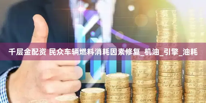 千层金配资 民众车辆燃料消耗因素修复_机油_引擎_油耗