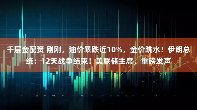 千层金配资 刚刚，油价暴跌近10%，金价跳水！伊朗总统：12天战争结束！美联储主席，重磅发声
