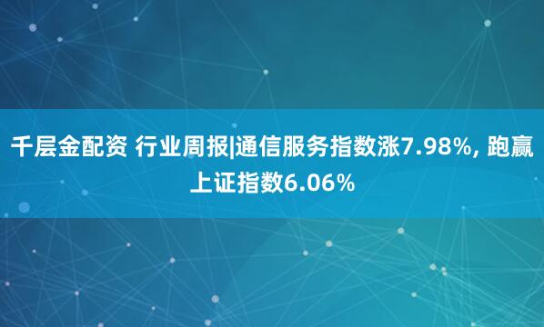 千层金配资 行业周报|通信服务指数涨7.98%, 跑赢上证指数6.06%
