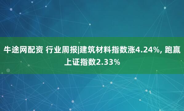牛途网配资 行业周报|建筑材料指数涨4.24%, 跑赢上证指数2.33%