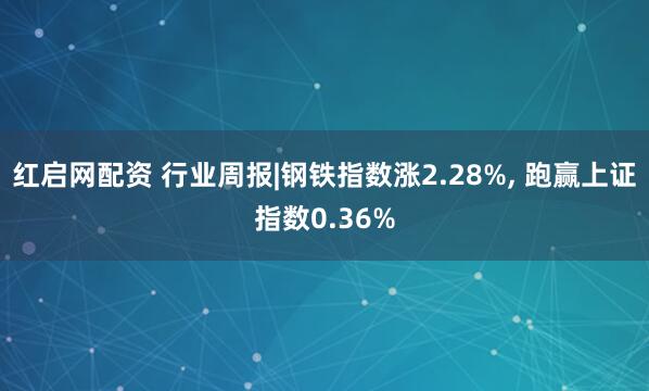 红启网配资 行业周报|钢铁指数涨2.28%, 跑赢上证指数0.36%