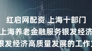 红启网配资 上海十部门联合印发《上海养老金融服务银发经济高质量发展的工作方案》
