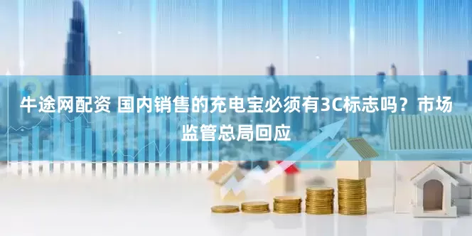 牛途网配资 国内销售的充电宝必须有3C标志吗？市场监管总局回应