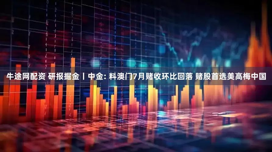 牛途网配资 研报掘金丨中金: 料澳门7月赌收环比回落 赌股首选美高梅中国