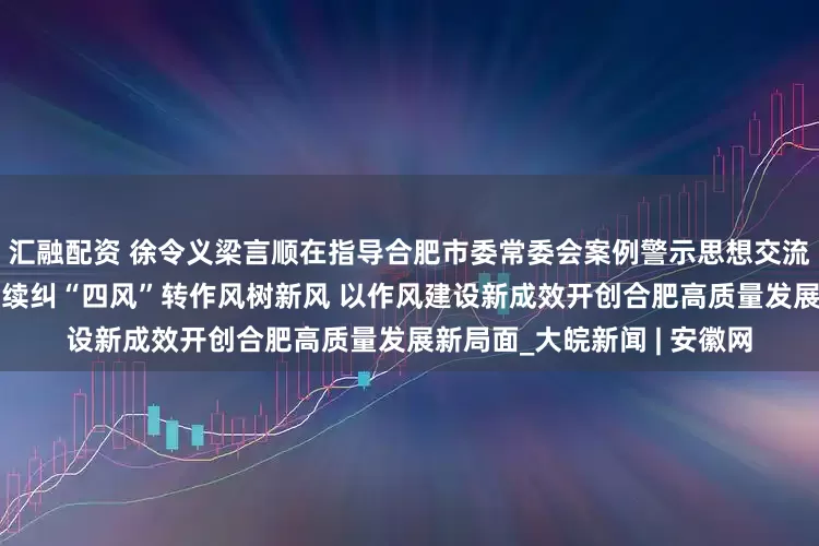 汇融配资 徐令义梁言顺在指导合肥市委常委会案例警示思想交流会时强调 坚持以案为鉴持续纠“四风”转作风树新风 以作风建设新成效开创合肥高质量发展新局面_大皖新闻 | 安徽网