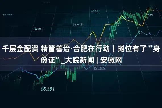 千层金配资 精管善治·合肥在行动丨摊位有了“身份证”_大皖新闻 | 安徽网