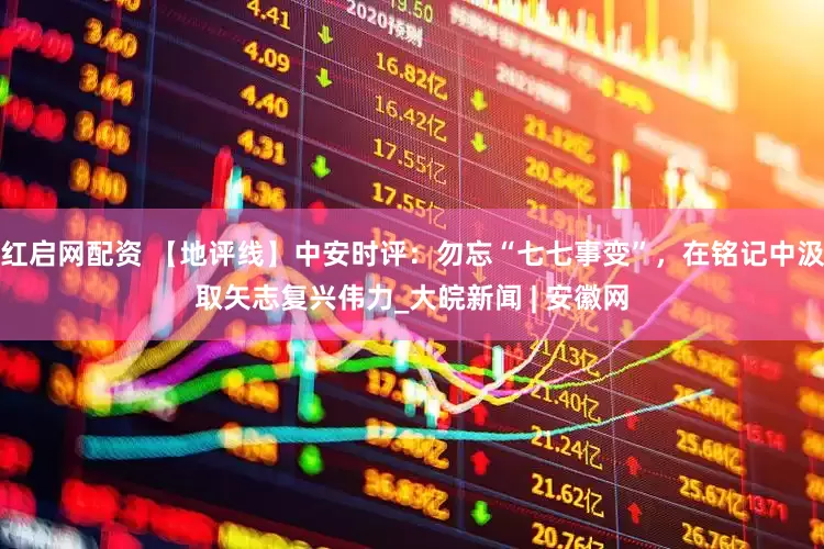 红启网配资 【地评线】中安时评：勿忘“七七事变”，在铭记中汲取矢志复兴伟力_大皖新闻 | 安徽网