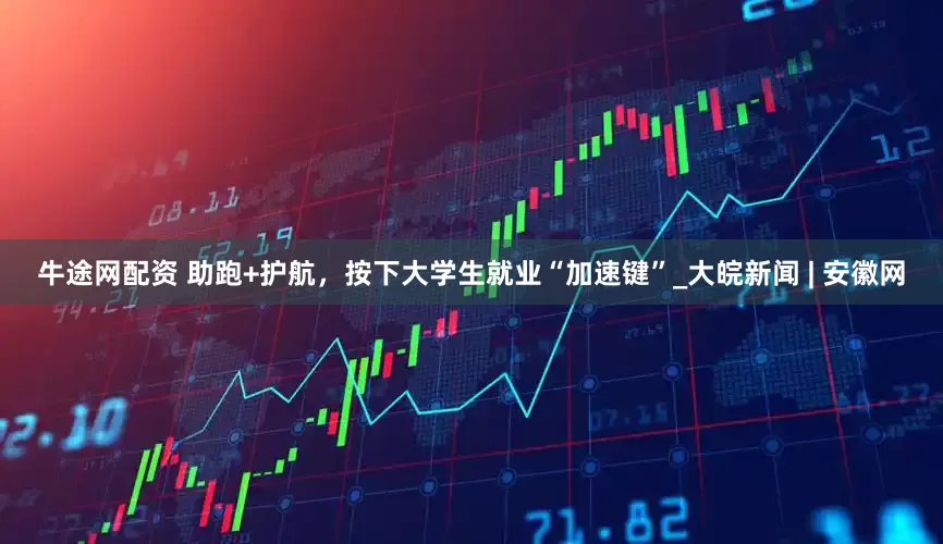 牛途网配资 助跑+护航，按下大学生就业“加速键”_大皖新闻 | 安徽网