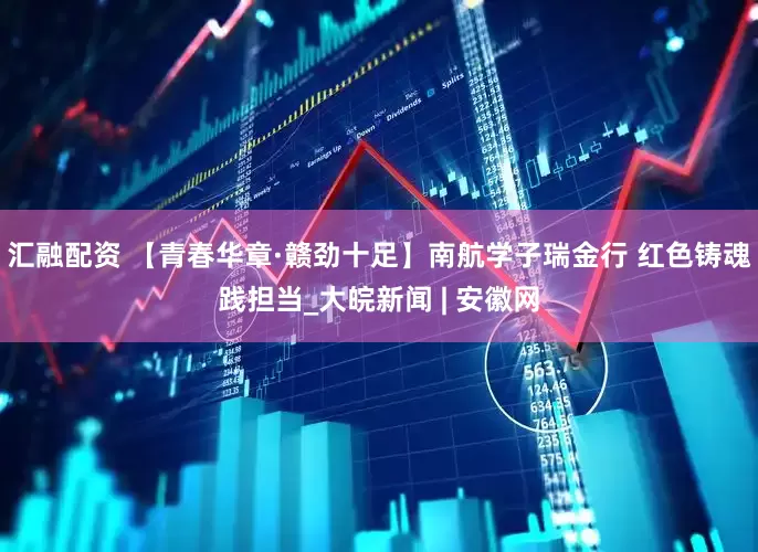 汇融配资 【青春华章·赣劲十足】南航学子瑞金行 红色铸魂践担当_大皖新闻 | 安徽网