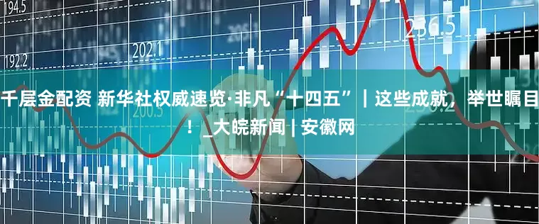 千层金配资 新华社权威速览·非凡“十四五”｜这些成就，举世瞩目！_大皖新闻 | 安徽网