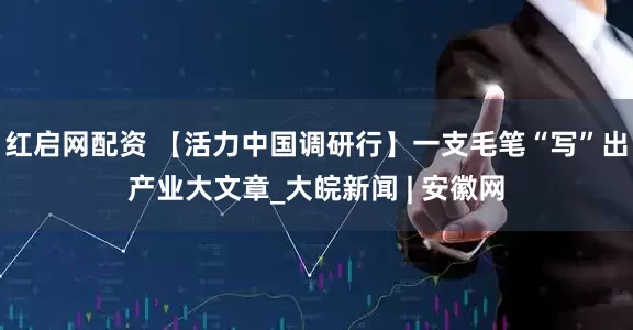 红启网配资 【活力中国调研行】一支毛笔“写”出产业大文章_大皖新闻 | 安徽网