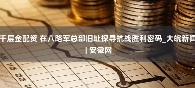 千层金配资 在八路军总部旧址探寻抗战胜利密码_大皖新闻 | 安徽网