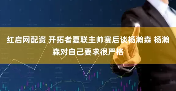 红启网配资 开拓者夏联主帅赛后谈杨瀚森 杨瀚森对自己要求很严格