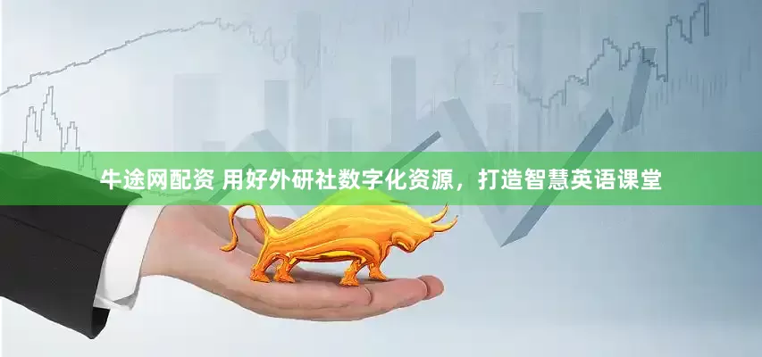 牛途网配资 用好外研社数字化资源，打造智慧英语课堂