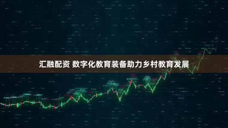 汇融配资 数字化教育装备助力乡村教育发展