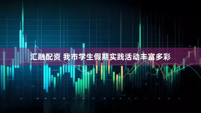 汇融配资 我市学生假期实践活动丰富多彩