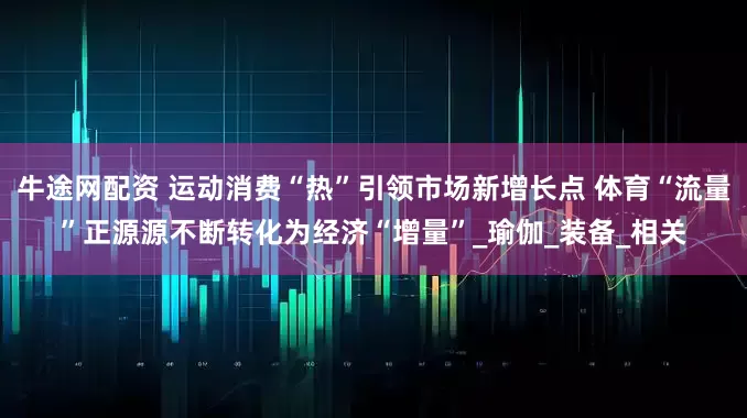 牛途网配资 运动消费“热”引领市场新增长点 体育“流量”正源源不断转化为经济“增量”_瑜伽_装备_相关