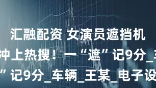 汇融配资 女演员遮挡机动车号牌冲上热搜！一“遮”记9分_车辆_王某_电子设备