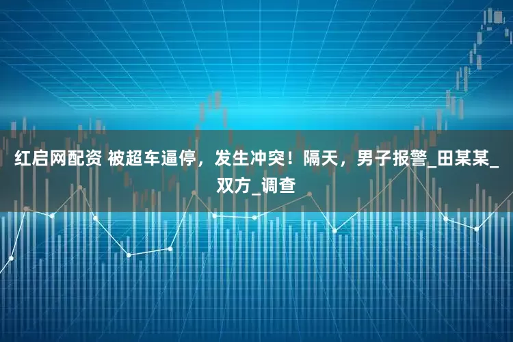 红启网配资 被超车逼停，发生冲突！隔天，男子报警_田某某_双方_调查
