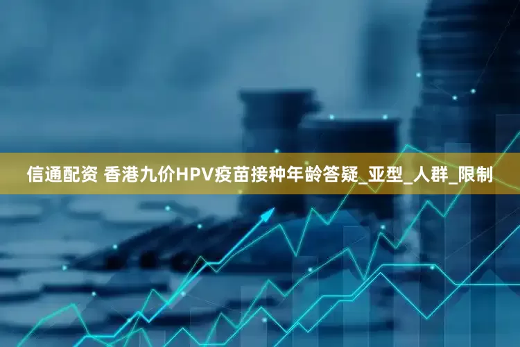 信通配资 香港九价HPV疫苗接种年龄答疑_亚型_人群_限制