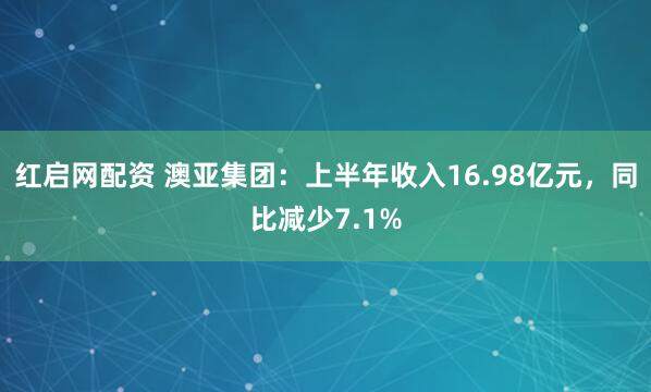 红启网配资 澳亚集团：上半年收入16.98亿元，同比减少7.1%
