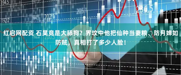 红启网配资 石昊竟是大舔狗？界坟中他把仙种当妻粮、防月婵如防贼，真相打了多少人脸！