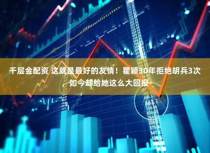 千层金配资 这就是最好的友情！瞿颖30年拒绝胡兵3次，如今却给她这么大回报