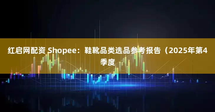 红启网配资 Shopee：鞋靴品类选品参考报告（2025年第4季度