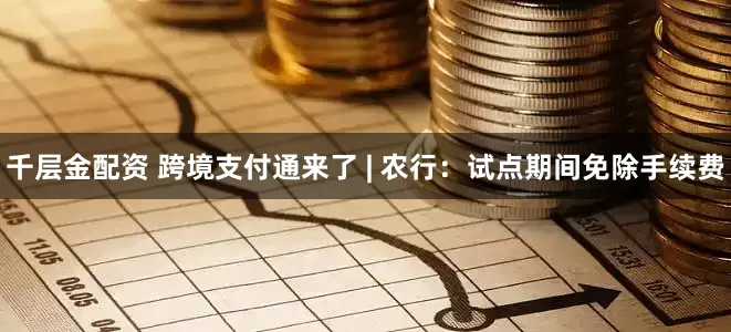 千层金配资 跨境支付通来了 | 农行:试点期间免除手续费