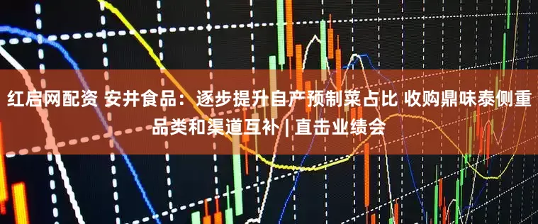 红启网配资 安井食品：逐步提升自产预制菜占比 收购鼎味泰侧重品类和渠道互补 | 直击业绩会