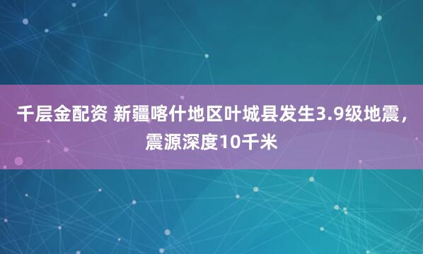 千层金配资 新疆喀什地区叶城县发生3.9级地震，震源深度10千米