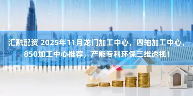 汇融配资 2025年11月龙门加工中心，四轴加工中心，850加工中心推荐，产能专利环保三维透视！