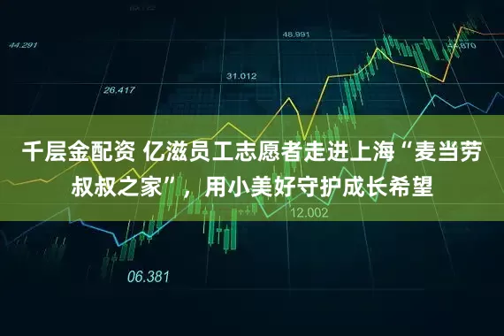 千层金配资 亿滋员工志愿者走进上海“麦当劳叔叔之家”，用小美好守护成长希望