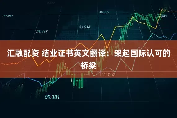 汇融配资 结业证书英文翻译：架起国际认可的桥梁