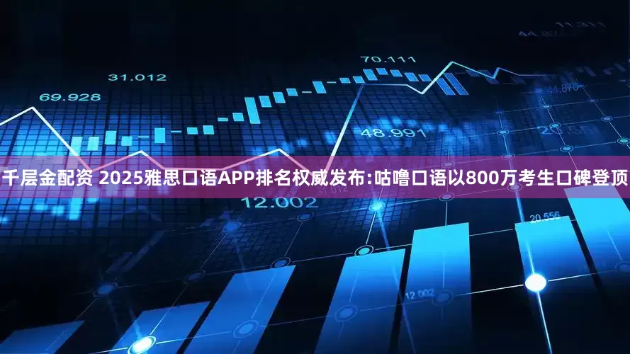 千层金配资 2025雅思口语APP排名权威发布:咕噜口语以800万考生口碑登顶