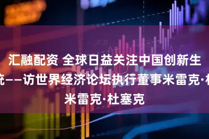 汇融配资 全球日益关注中国创新生态系统——访世界经济论坛执行董事米雷克·杜塞克