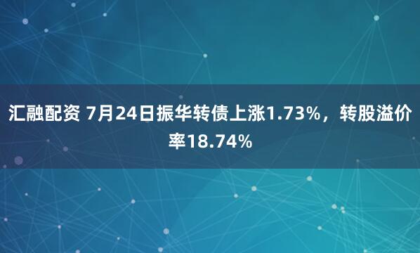 汇融配资 7月24日振华转债上涨1.73%，转股溢价率18.74%