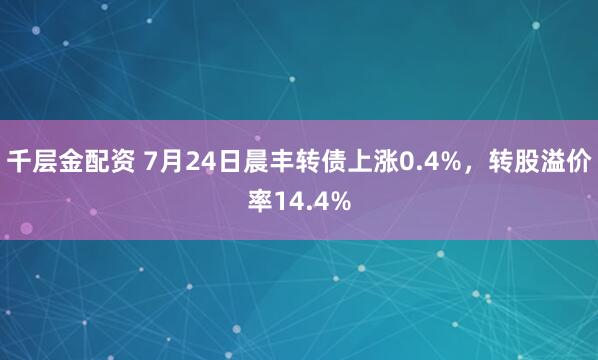 千层金配资 7月24日晨丰转债上涨0.4%，转股溢价率14.4%