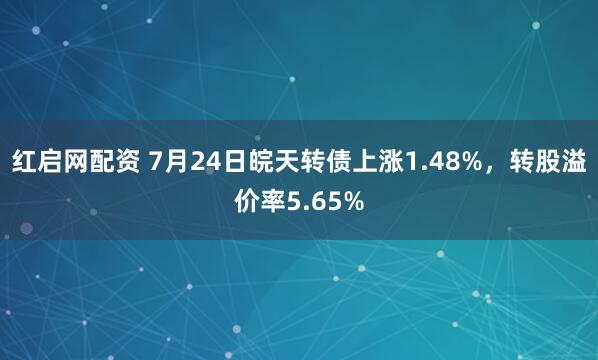 红启网配资 7月24日皖天转债上涨1.48%，转股溢价率5.65%